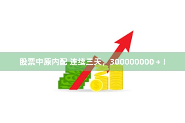 股票中原内配 连续三天，300000000＋！