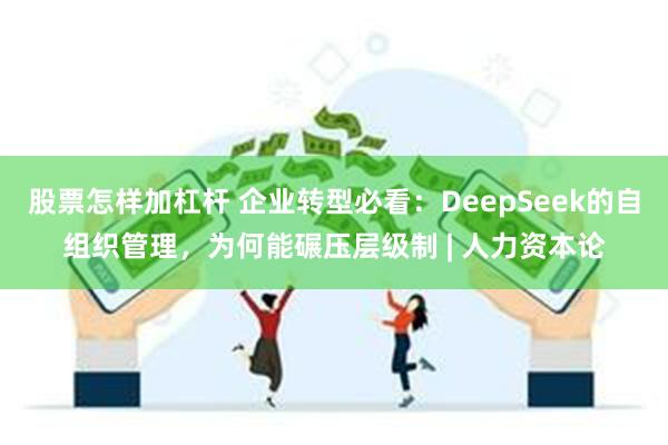 股票怎样加杠杆 企业转型必看：DeepSeek的自组织管理，为何能碾压层级制 | 人力资本论