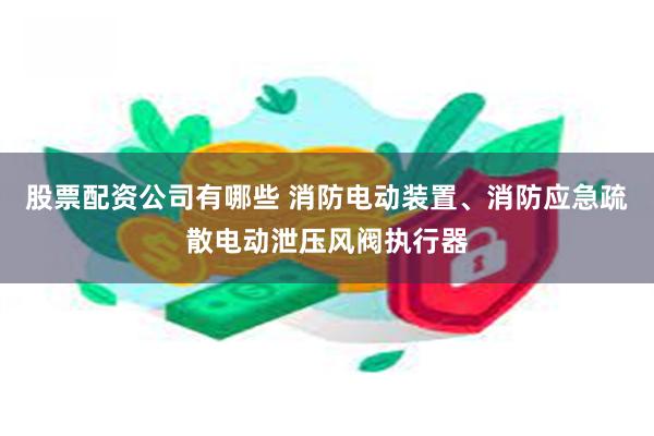 股票配资公司有哪些 消防电动装置、消防应急疏散电动泄压风阀执行器