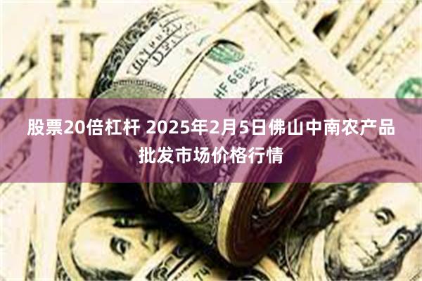 股票20倍杠杆 2025年2月5日佛山中南农产品批发市场价格行情