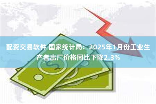 配资交易软件 国家统计局：2025年1月份工业生产者出厂价格同比下降2.3%