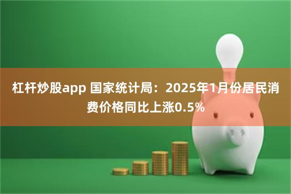 杠杆炒股app 国家统计局：2025年1月份居民消费价格同比上涨0.5%