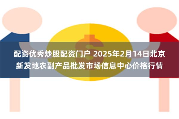 配资优秀炒股配资门户 2025年2月14日北京新发地农副产品批发市场信息中心价格行情