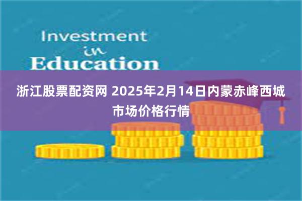 浙江股票配资网 2025年2月14日内蒙赤峰西城市场价格行情