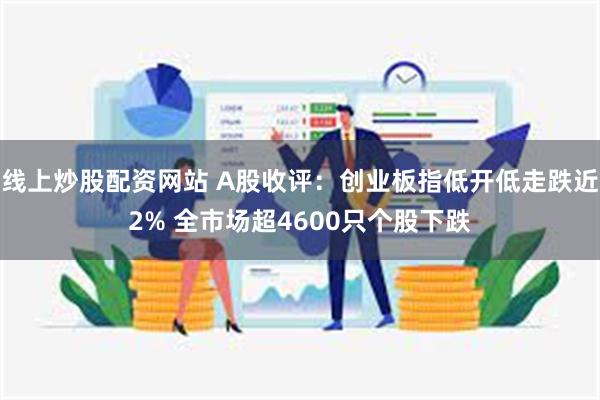 线上炒股配资网站 A股收评：创业板指低开低走跌近2% 全市场超4600只个股下跌