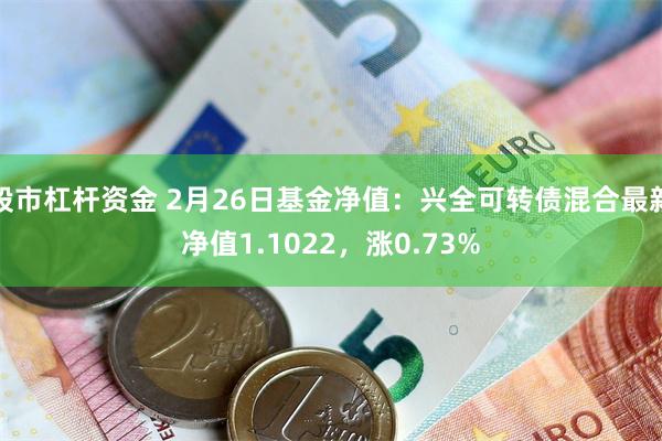 股市杠杆资金 2月26日基金净值：兴全可转债混合最新净值1.1022，涨0.73%