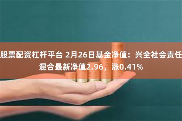 股票配资杠杆平台 2月26日基金净值：兴全社会责任混合最新净值2.96，涨0.41%