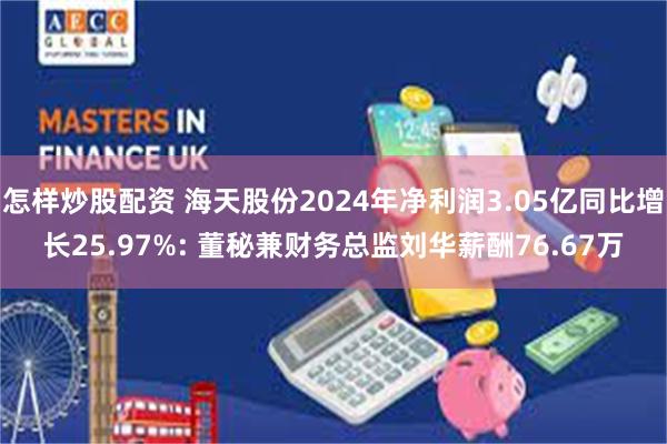 怎样炒股配资 海天股份2024年净利润3.05亿同比增长25.97%: 董秘兼财务总监刘华薪酬76.67万